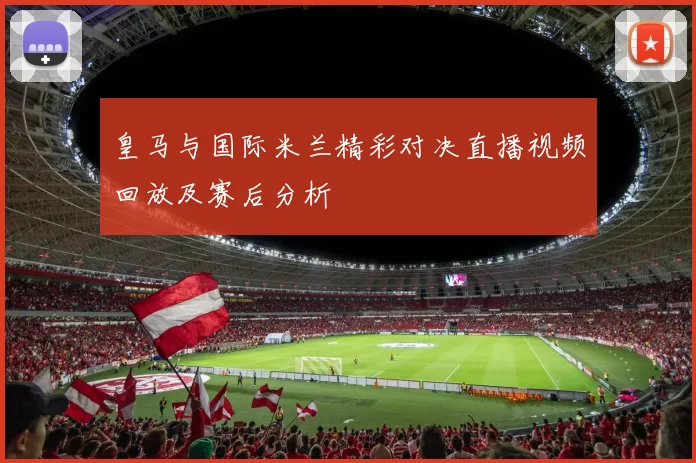 皇马与国际米兰精彩对决直播视频回放及赛后分析