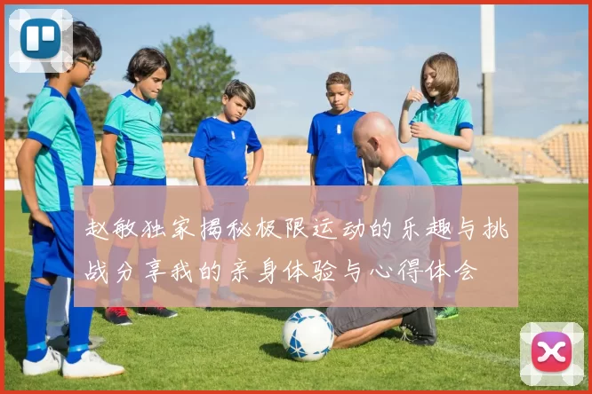 赵敏独家揭秘极限运动的乐趣与挑战分享我的亲身体验与心得体会