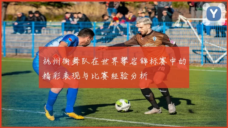 杭州街舞队在世界攀岩锦标赛中的精彩表现与比赛经验分析