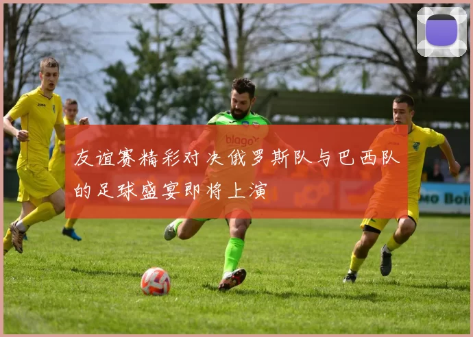 友谊赛精彩对决俄罗斯队与巴西队的足球盛宴即将上演