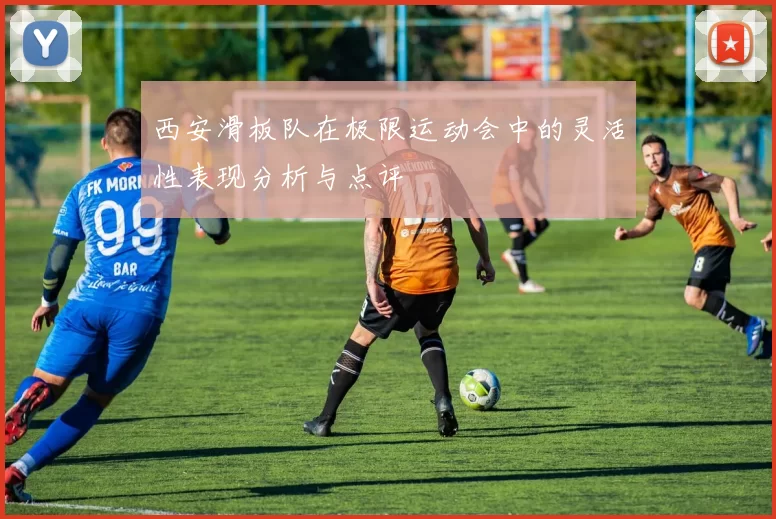 西安滑板队在极限运动会中的灵活性表现分析与点评