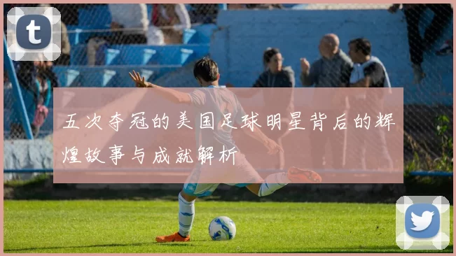 五次夺冠的美国足球明星背后的辉煌故事与成就解析