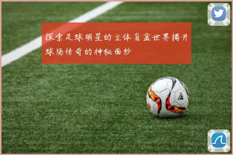 探索足球明星的立体盲盒世界揭开球场传奇的神秘面纱