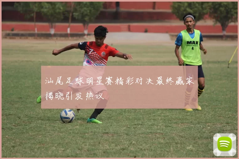 汕尾足球明星赛精彩对决最终赢家揭晓引发热议