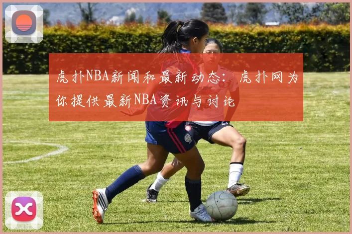 虎扑NBA新闻和最新动态：虎扑网为你提供最新NBA资讯与讨论