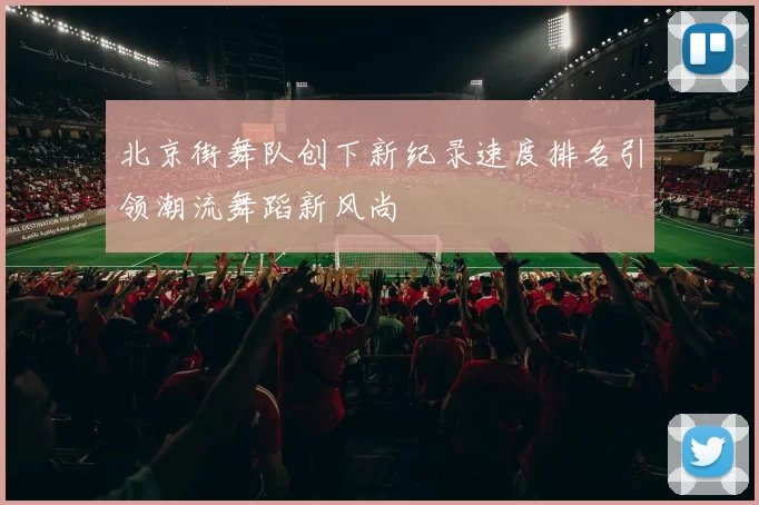 北京街舞队创下新纪录速度排名引领潮流舞蹈新风尚