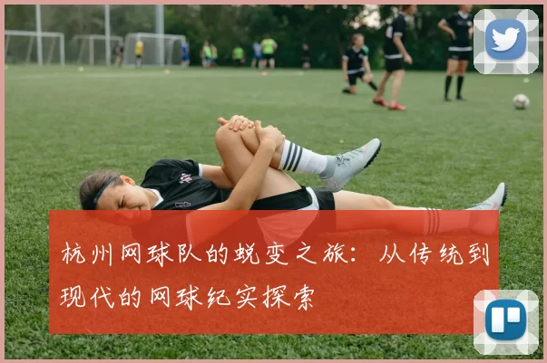 杭州网球队的蜕变之旅：从传统到现代的网球纪实探索
