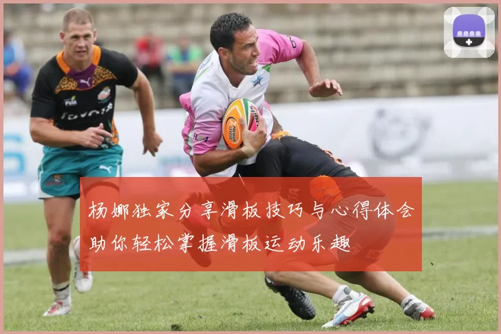 杨娜独家分享滑板技巧与心得体会助你轻松掌握滑板运动乐趣