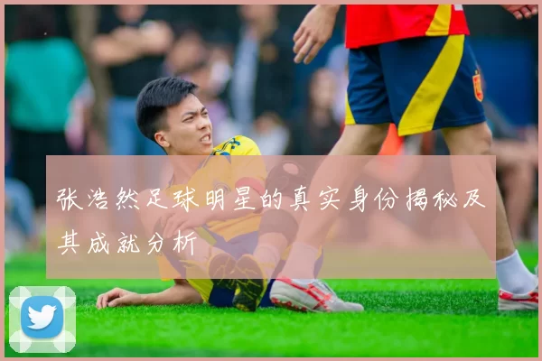 张浩然足球明星的真实身份揭秘及其成就分析