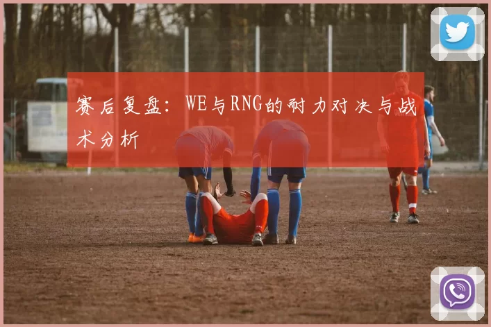 赛后复盘：WE与RNG的耐力对决与战术分析