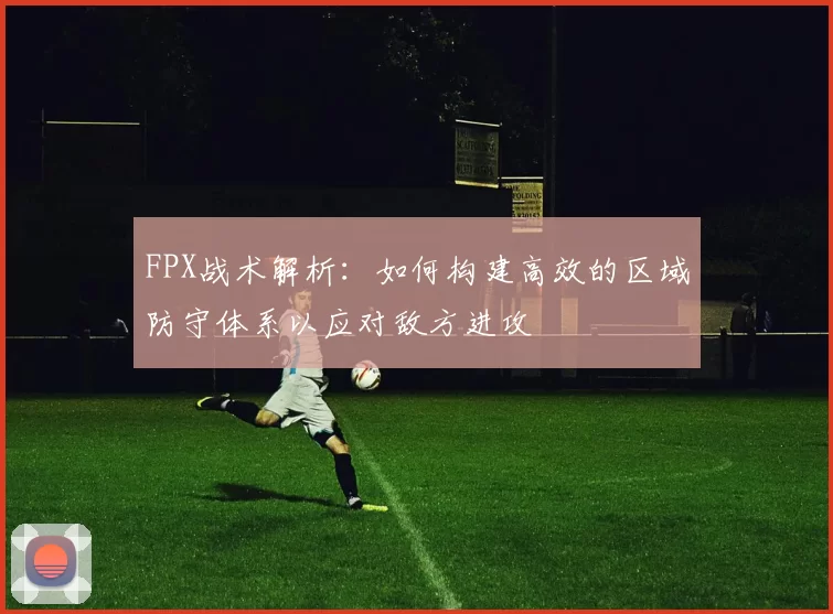 FPX战术解析：如何构建高效的区域防守体系以应对敌方进攻