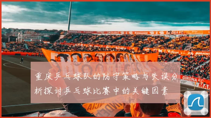 重庆乒乓球队的防守策略与失误分析探讨乒乓球比赛中的关键因素