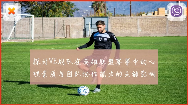 探讨WE战队在英雄联盟赛事中的心理素质与团队协作能力的关键影响
