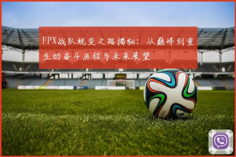 FPX战队蜕变之路揭秘：从巅峰到重生的奋斗历程与未来展望