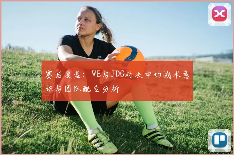 赛后复盘：WE与JDG对决中的战术意识与团队配合分析