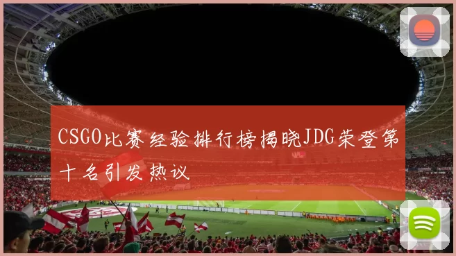 CSGO比赛经验排行榜揭晓JDG荣登第十名引发热议