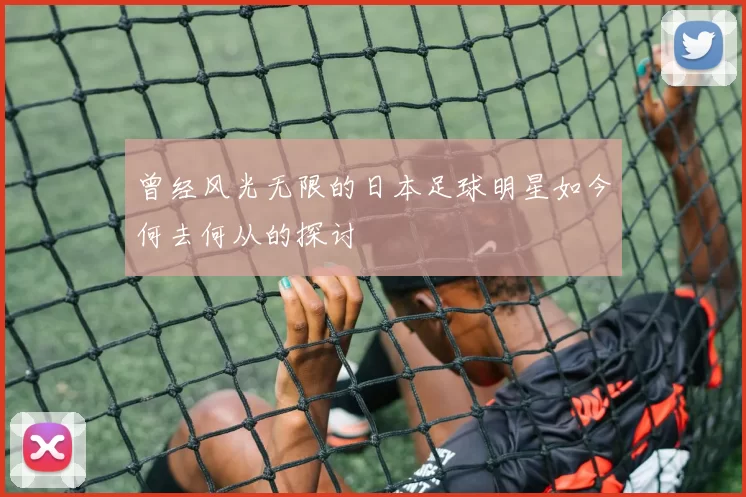 曾经风光无限的日本足球明星如今何去何从的探讨