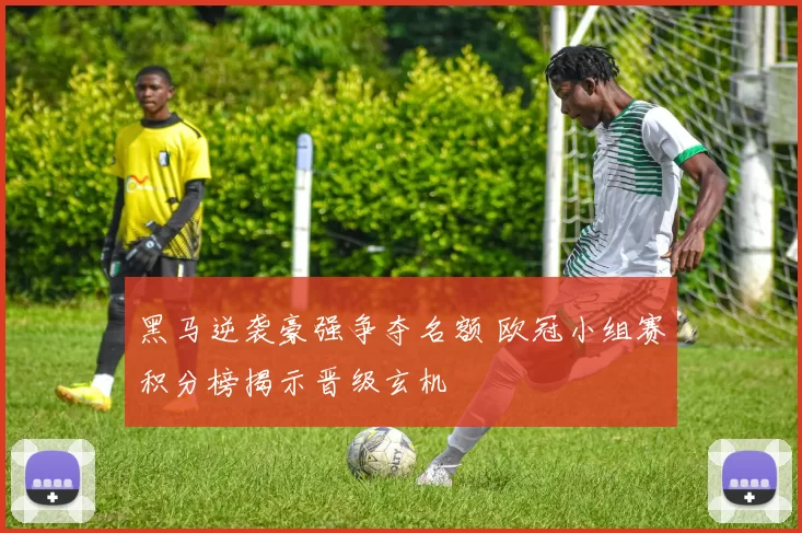 黑马逆袭豪强争夺名额 欧冠小组赛积分榜揭示晋级玄机