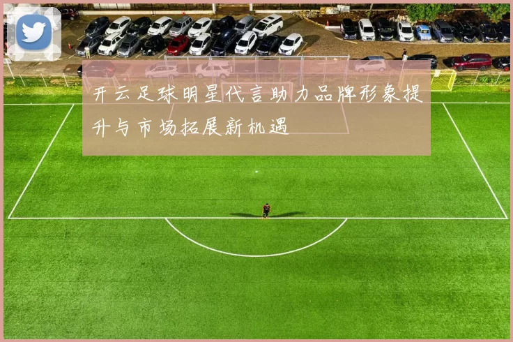 开云足球明星代言助力品牌形象提升与市场拓展新机遇