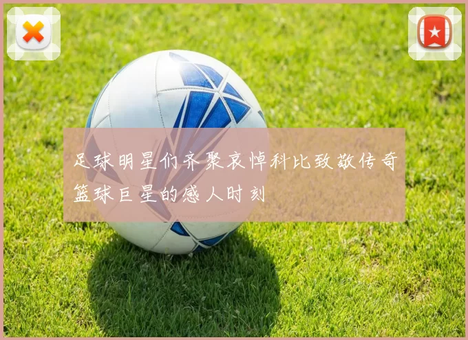 足球明星们齐聚哀悼科比致敬传奇篮球巨星的感人时刻