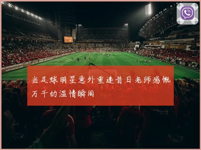 当足球明星意外重逢昔日老师感慨万千的温情瞬间