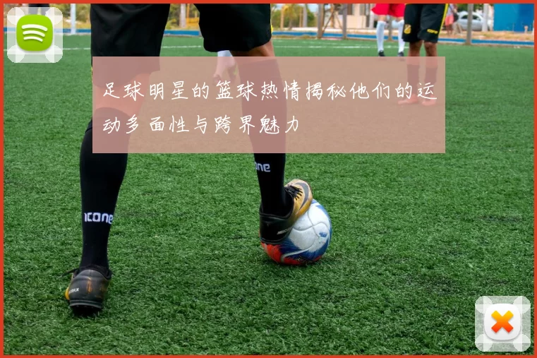 足球明星的篮球热情揭秘他们的运动多面性与跨界魅力