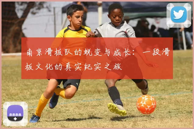 南京滑板队的蜕变与成长：一段滑板文化的真实纪实之旅