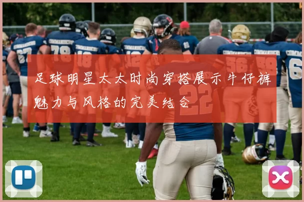 足球明星太太时尚穿搭展示牛仔裤魅力与风格的完美结合