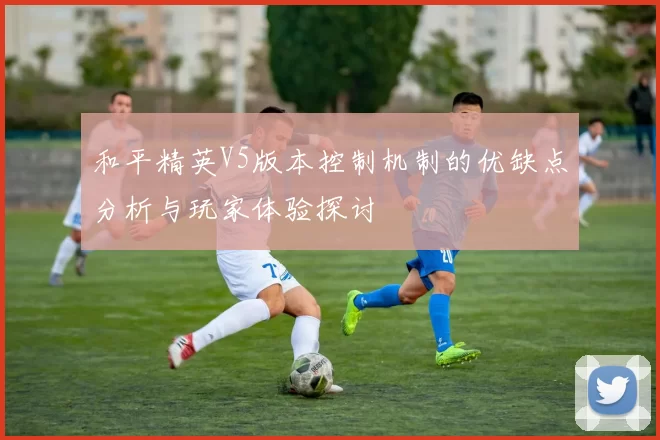 和平精英V5版本控制机制的优缺点分析与玩家体验探讨