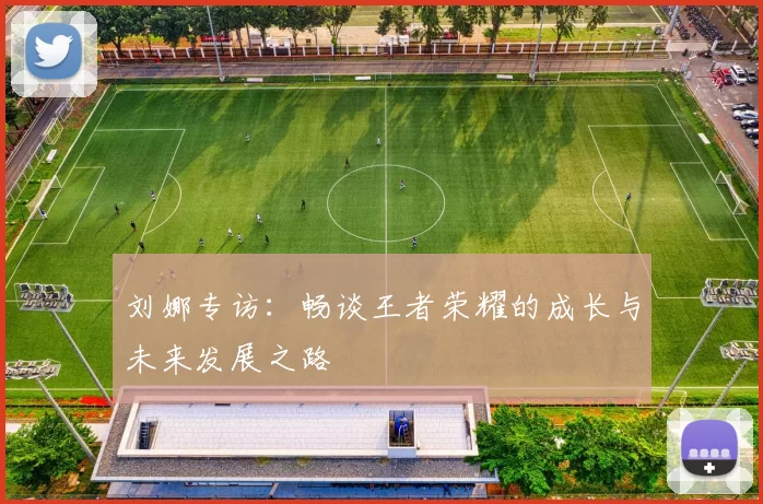 刘娜专访：畅谈王者荣耀的成长与未来发展之路