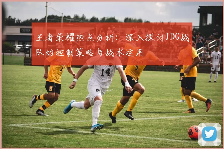王者荣耀热点分析：深入探讨JDG战队的控制策略与战术运用