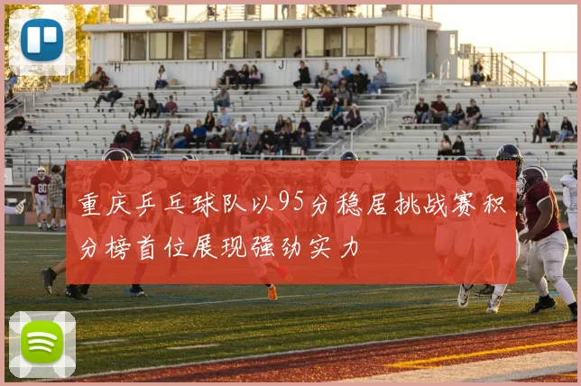 重庆乒乓球队以95分稳居挑战赛积分榜首位展现强劲实力