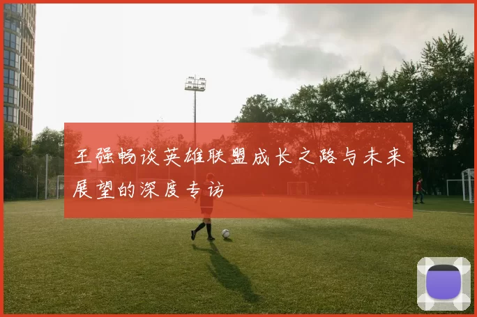王强畅谈英雄联盟成长之路与未来展望的深度专访