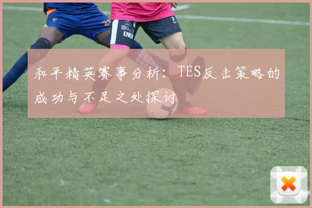 和平精英赛事分析：TES反击策略的成功与不足之处探讨