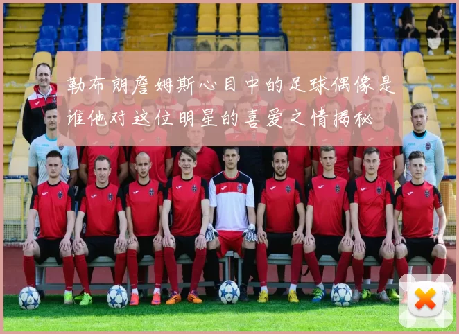 勒布朗詹姆斯心目中的足球偶像是谁他对这位明星的喜爱之情揭秘
