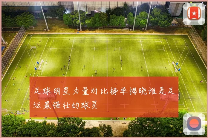 足球明星力量对比榜单揭晓谁是足坛最强壮的球员