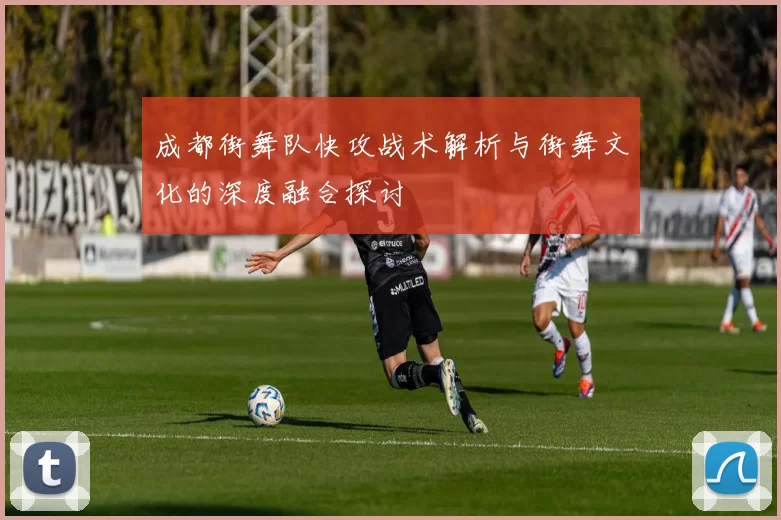 成都街舞队快攻战术解析与街舞文化的深度融合探讨