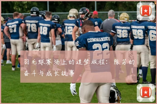 羽毛球赛场上的追梦旅程：陈芳的奋斗与成长故事