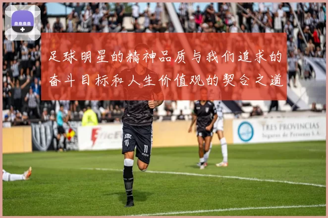 足球明星的精神品质与我们追求的奋斗目标和人生价值观的契合之道