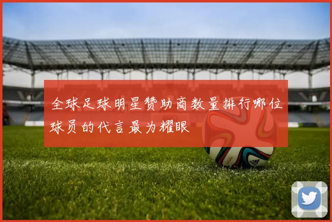 全球足球明星赞助商数量排行哪位球员的代言最为耀眼
