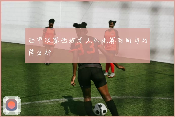 西甲联赛西班牙人队比赛时间与对阵分析