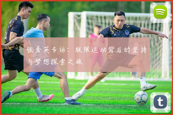 张秀英专访：极限运动背后的坚持与梦想探索之旅