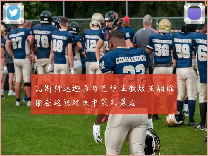 瓦斯科达迦马与巴伊亚激战正酣谁能在这场对决中笑到最后