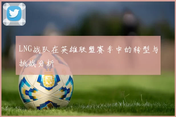LNG战队在英雄联盟赛季中的转型与挑战分析