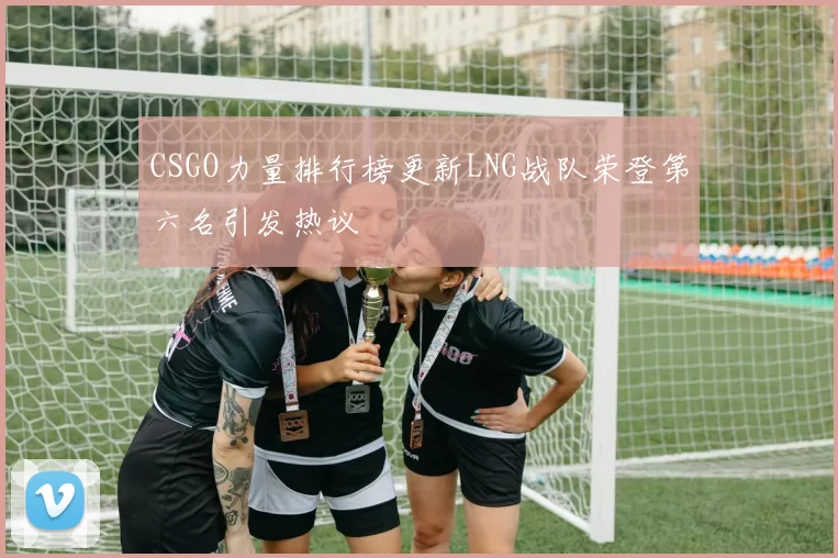 CSGO力量排行榜更新LNG战队荣登第六名引发热议