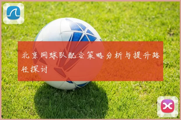 北京网球队配合策略分析与提升路径探讨