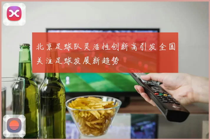 北京足球队灵活性创新高引发全国关注足球发展新趋势