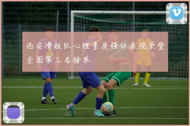 西安滑板队心理素质强劲表现荣登全国第三名榜单