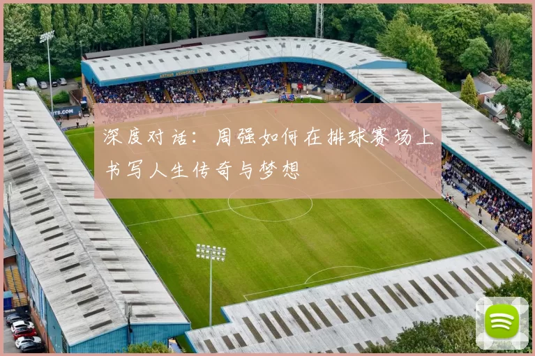 深度对话：周强如何在排球赛场上书写人生传奇与梦想