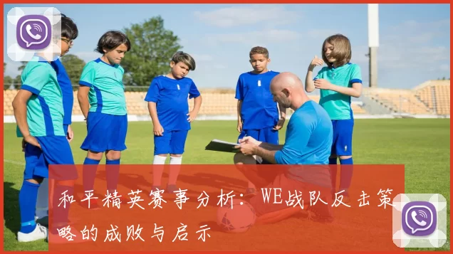和平精英赛事分析：WE战队反击策略的成败与启示